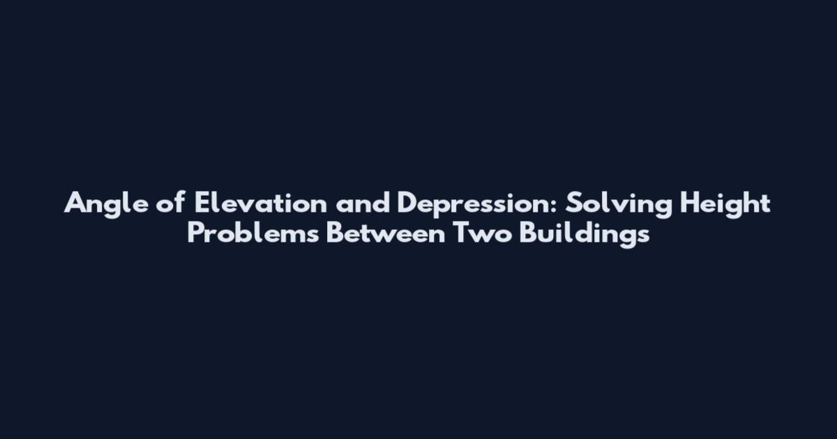Angle of Elevation and Depression: Solving Height Problems Between Two Buildings
