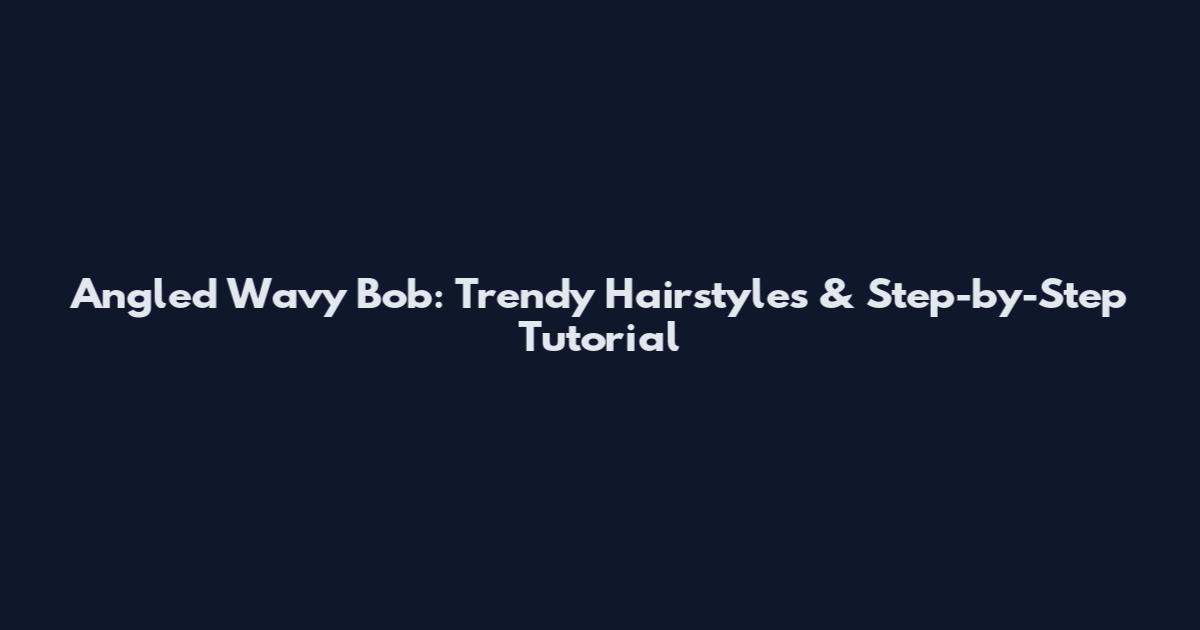 Angled Wavy Bob: Trendy Hairstyles & Step-by-Step Tutorial