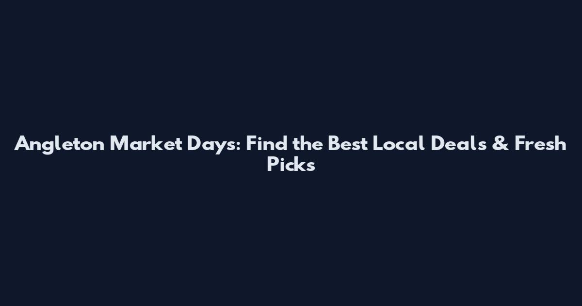 Angleton Market Days: Find the Best Local Deals & Fresh Picks