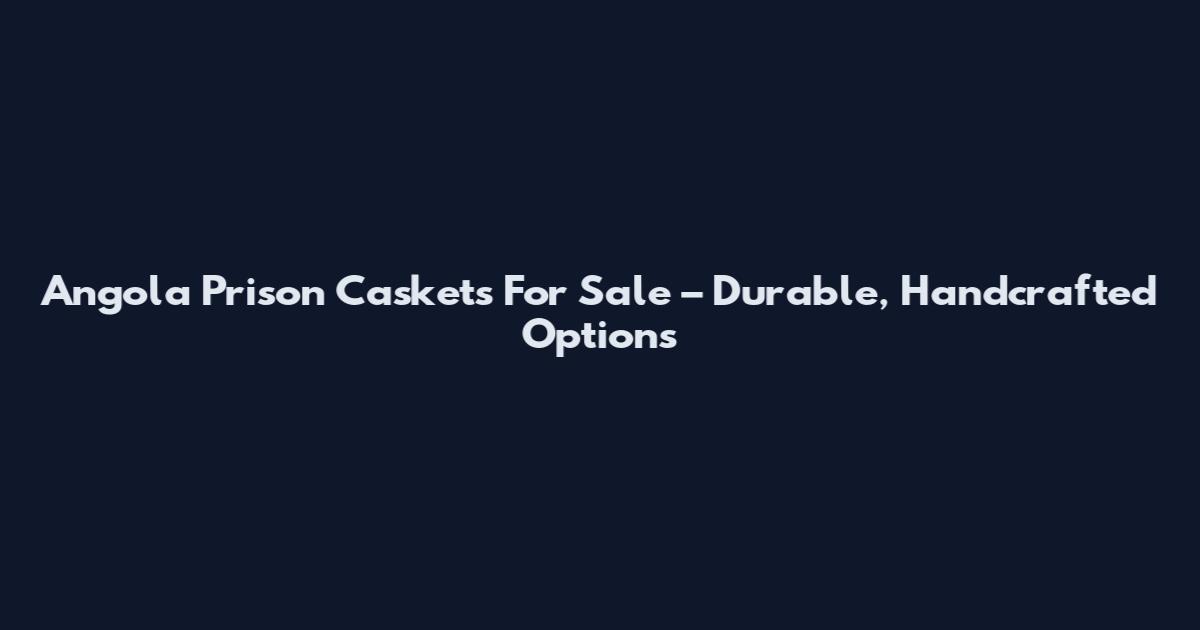 Angola Prison Caskets For Sale – Durable, Handcrafted Options