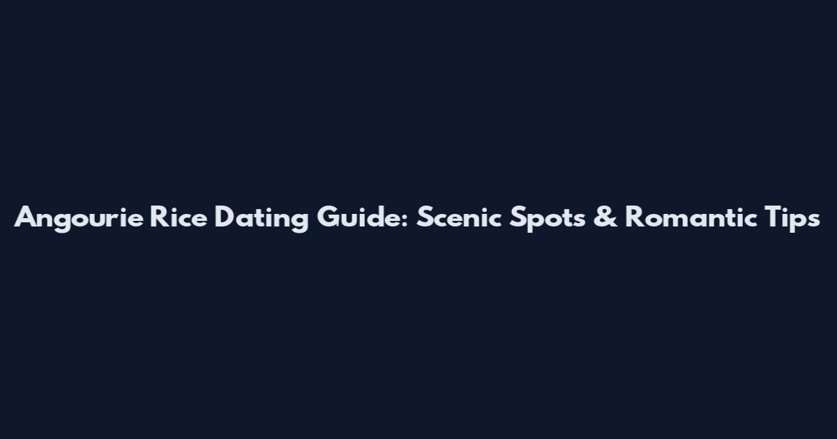 Angourie Rice Dating Guide: Scenic Spots & Romantic Tips