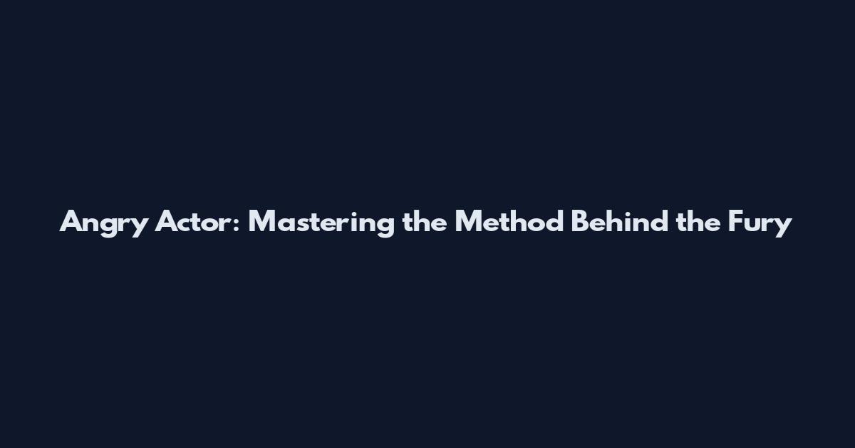 Angry Actor: Mastering the Method Behind the Fury