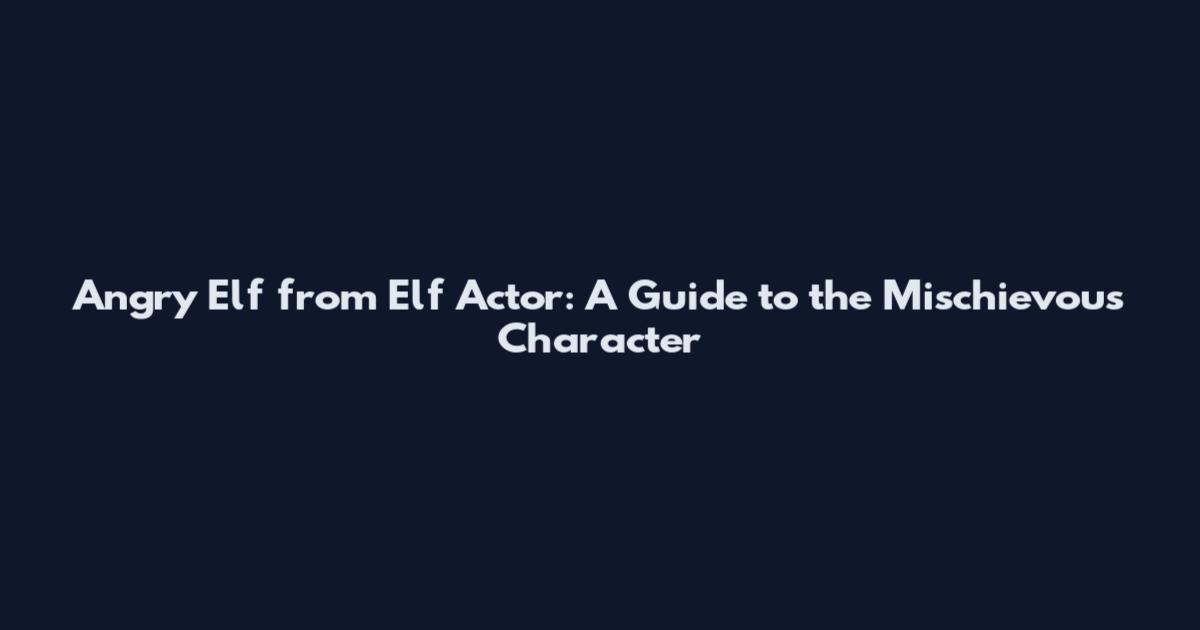 Angry Elf from Elf Actor: A Guide to the Mischievous Character