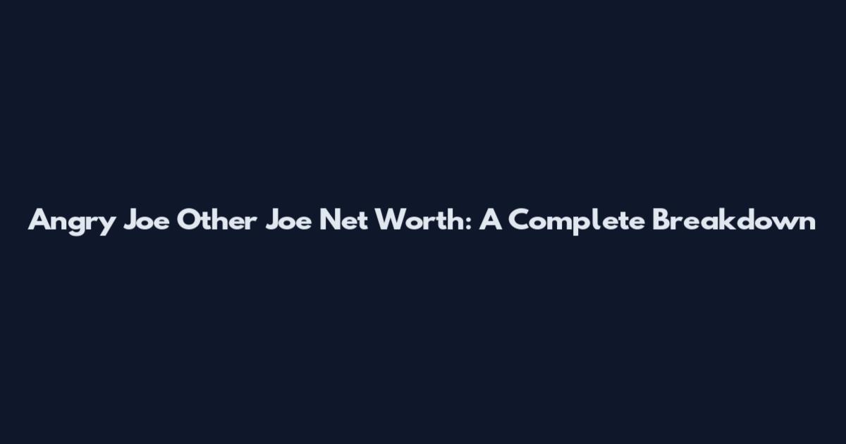 Angry Joe Other Joe Net Worth: A Complete Breakdown