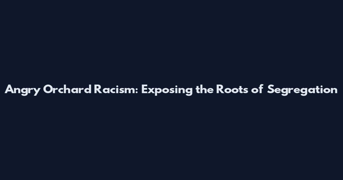 Angry Orchard Racism: Exposing the Roots of Segregation