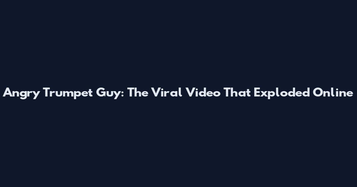 Angry Trumpet Guy: The Viral Video That Exploded Online