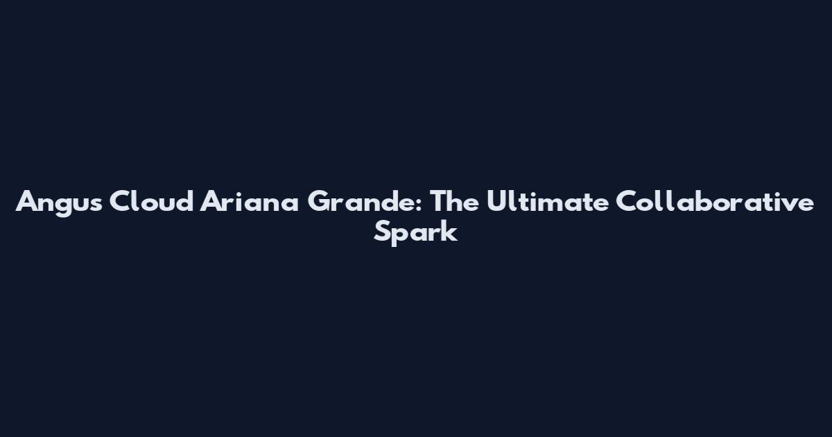 Angus Cloud Ariana Grande: The Ultimate Collaborative Spark