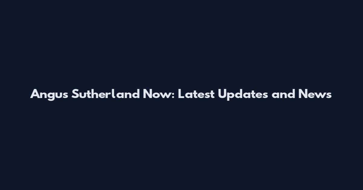 Angus Sutherland Now: Latest Updates and News