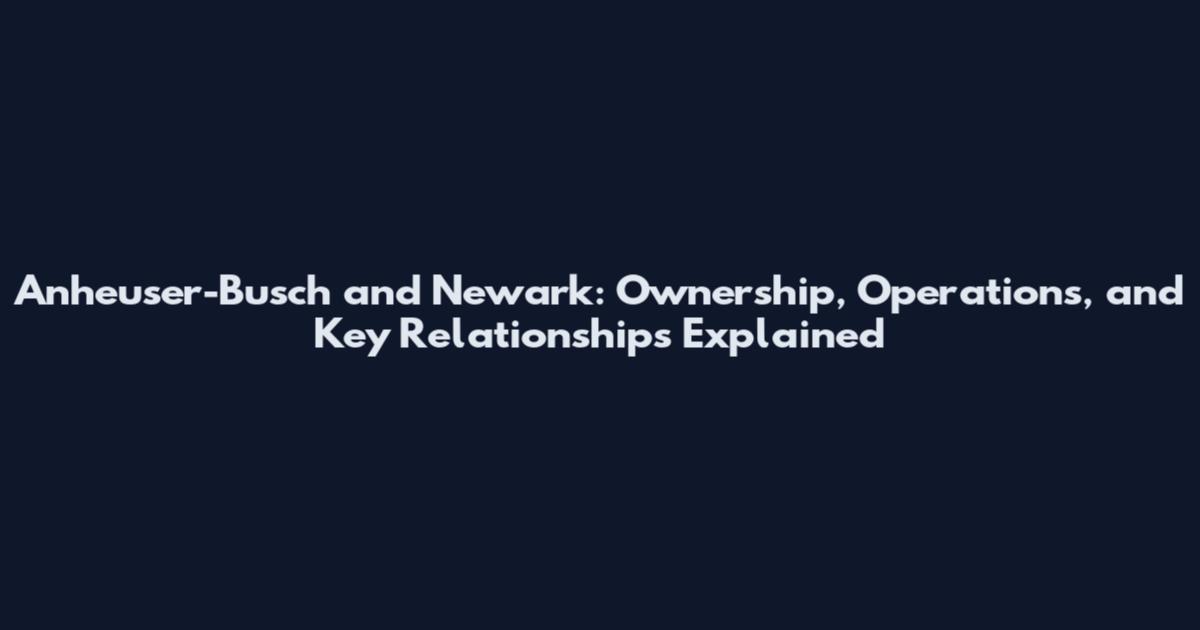 Anheuser-Busch and Newark: Ownership, Operations, and Key Relationships Explained