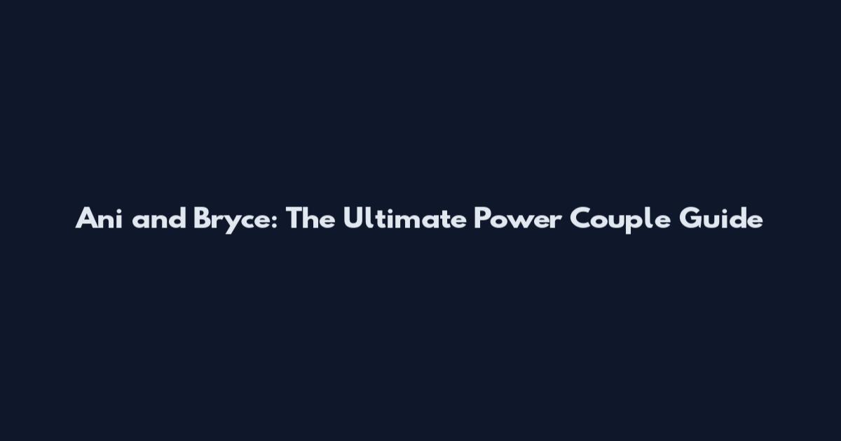 Ani and Bryce: The Ultimate Power Couple Guide