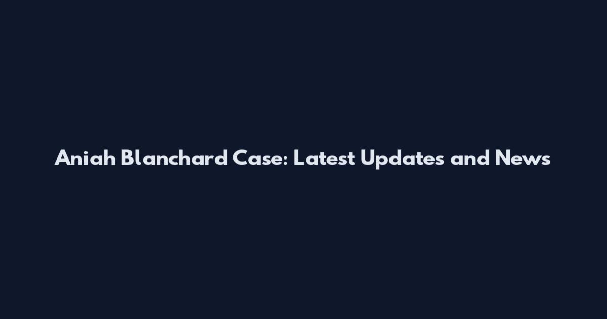 Aniah Blanchard Case: Latest Updates and News