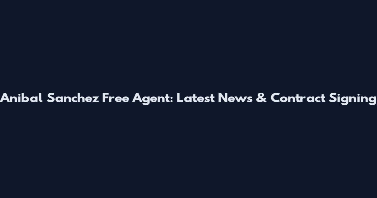 Anibal Sanchez Free Agent: Latest News & Contract Signing