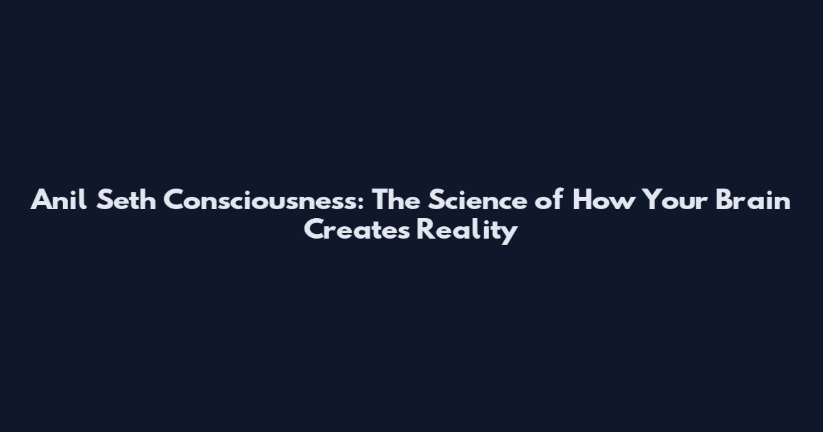 Anil Seth Consciousness: The Science of How Your Brain Creates Reality