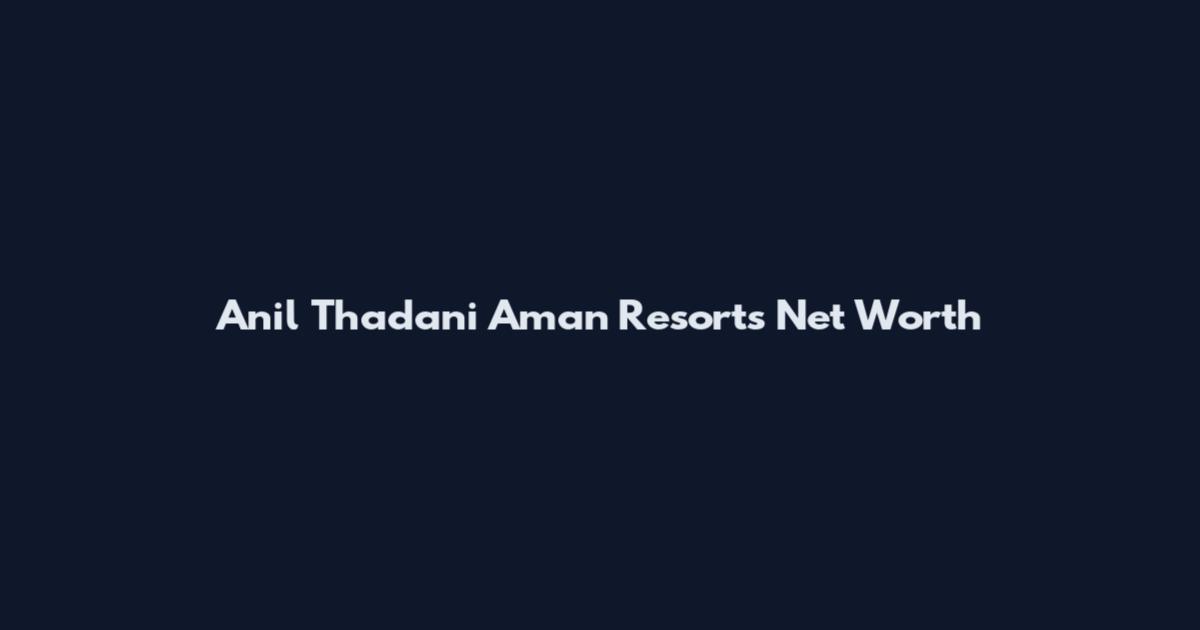 Anil Thadani Aman Resorts Net Worth