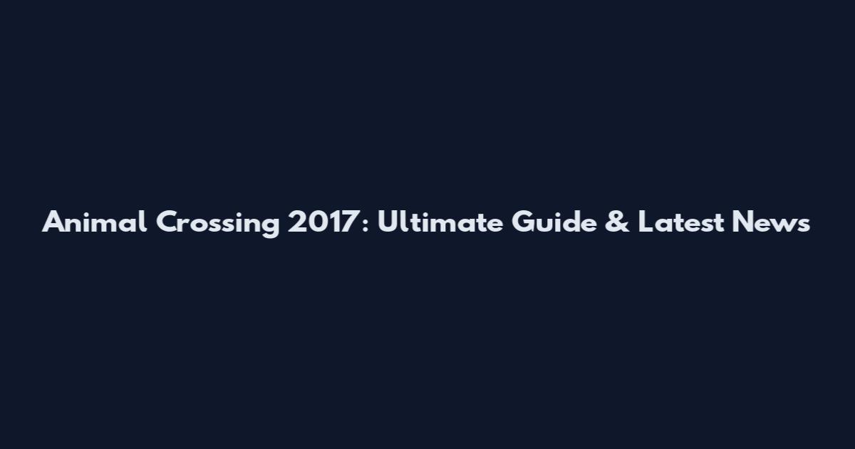 Animal Crossing 2017: Ultimate Guide & Latest News