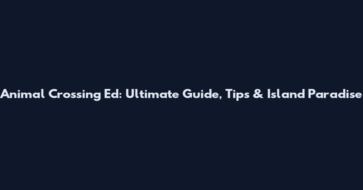 Animal Crossing Ed: Ultimate Guide, Tips & Island Paradise