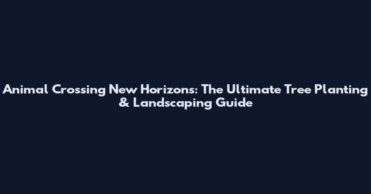 Animal Crossing New Horizons: The Ultimate Tree Planting & Landscaping Guide