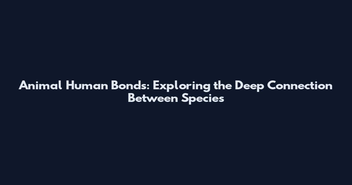 Animal Human Bonds: Exploring the Deep Connection Between Species
