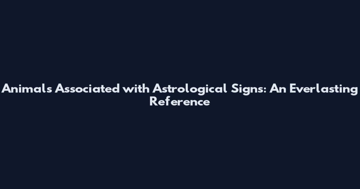 Animals Associated with Astrological Signs: An Everlasting Reference