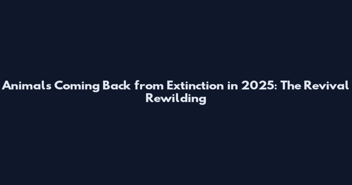 Animals Coming Back from Extinction in 2025: The Revival Rewilding