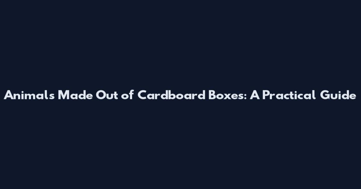 Animals Made Out of Cardboard Boxes: A Practical Guide