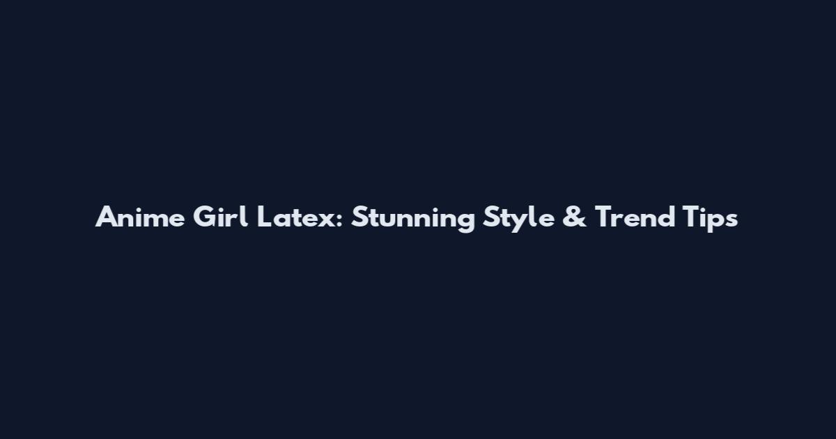 Anime Girl Latex: Stunning Style & Trend Tips
