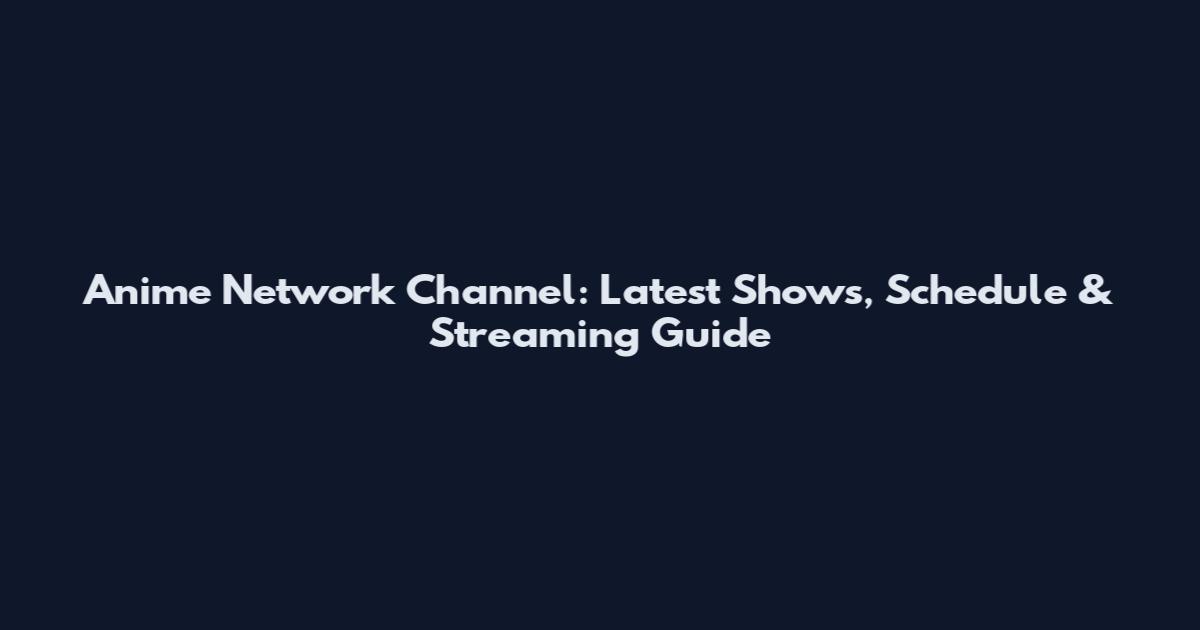 Anime Network Channel: Latest Shows, Schedule & Streaming Guide