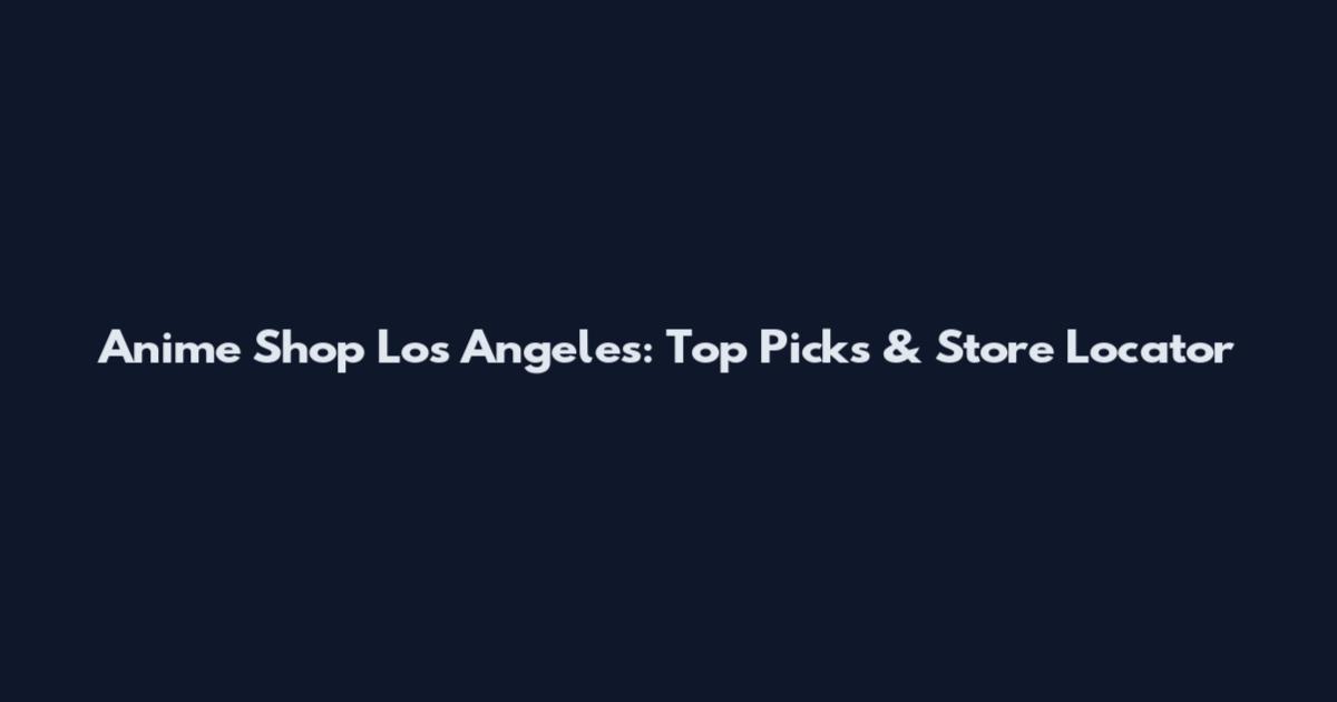 Anime Shop Los Angeles: Top Picks & Store Locator