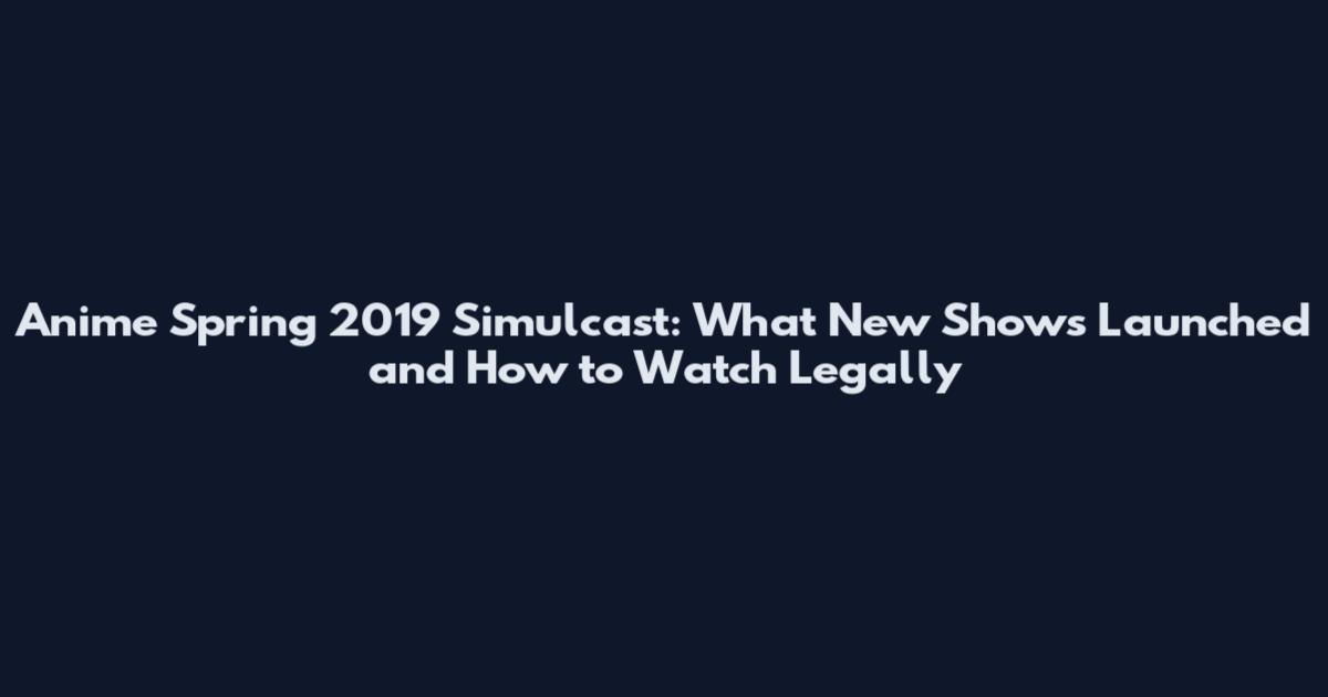 Anime Spring 2019 Simulcast: What New Shows Launched and How to Watch Legally