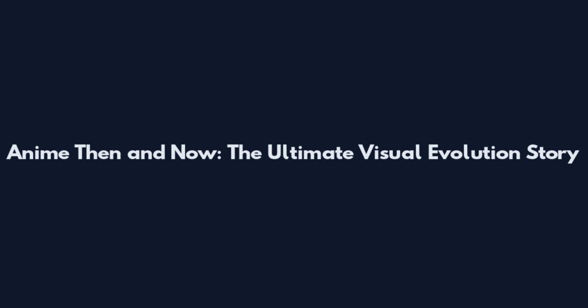 Anime Then and Now: The Ultimate Visual Evolution Story
