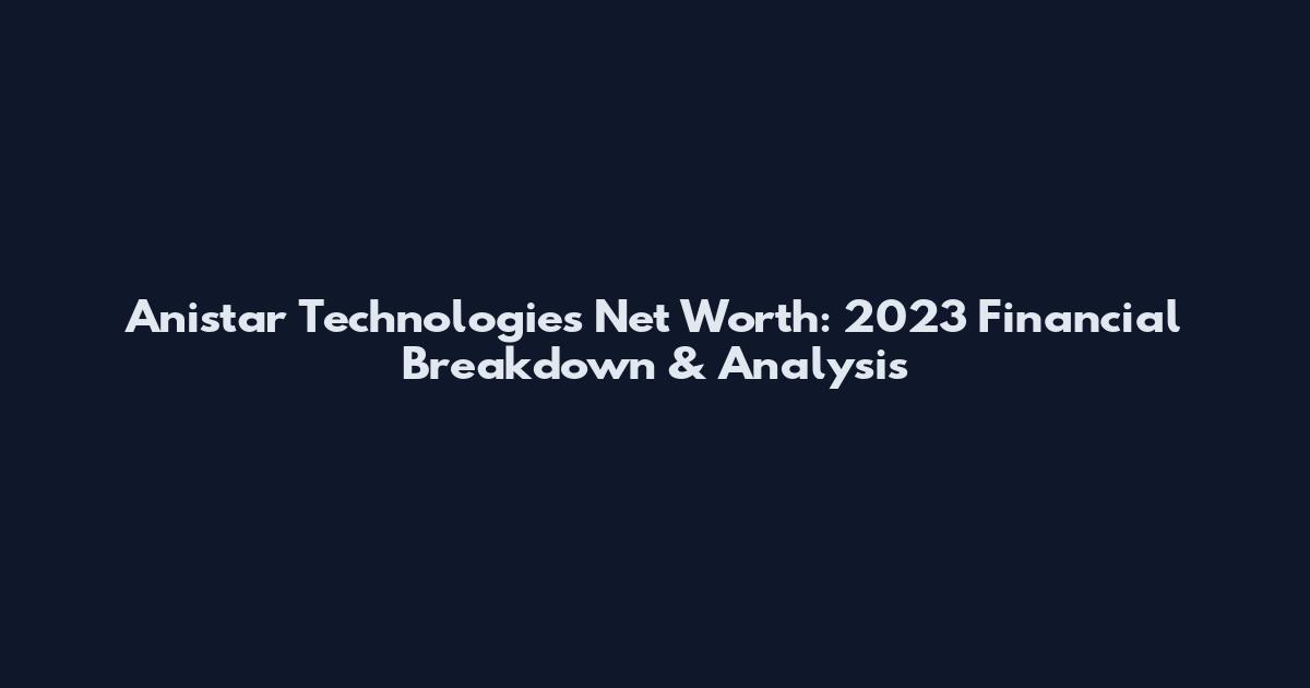 Anistar Technologies Net Worth: 2023 Financial Breakdown & Analysis