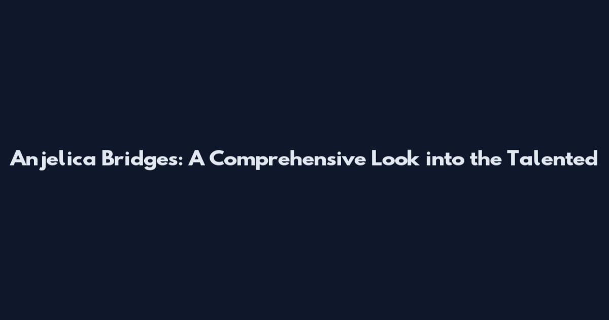 Anjelica Bridges: A Comprehensive Look into the Talented