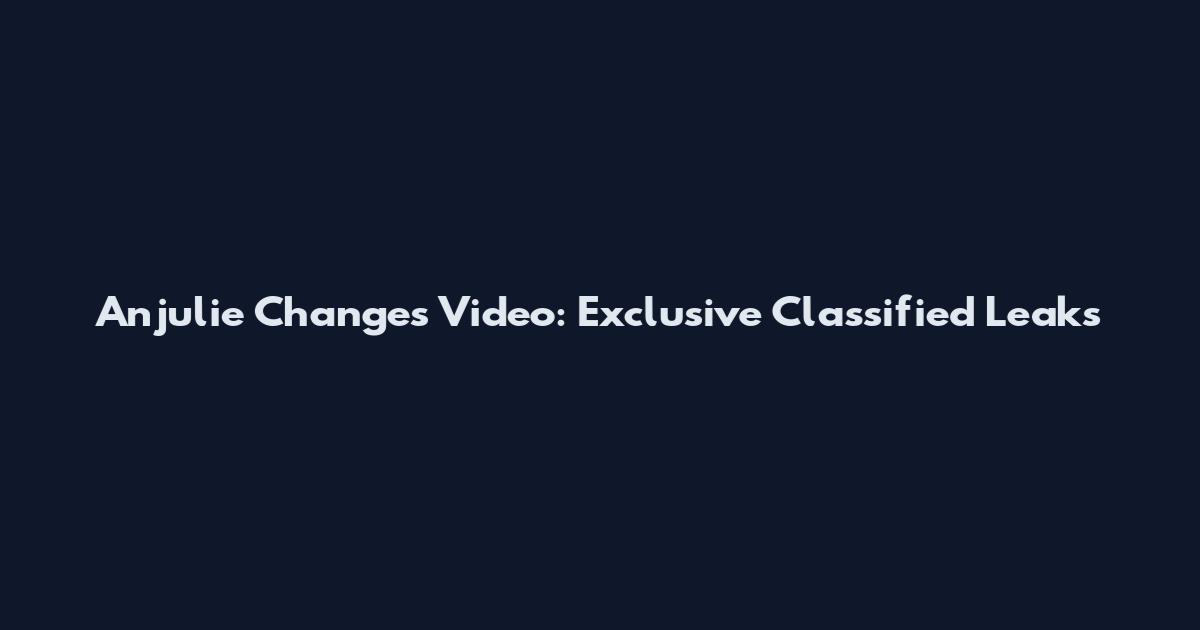 Anjulie Changes Video: Exclusive Classified Leaks