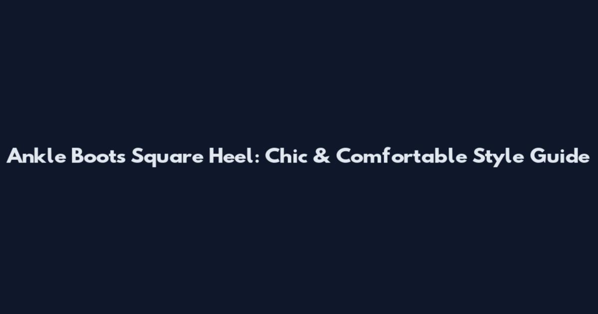 Ankle Boots Square Heel: Chic & Comfortable Style Guide
