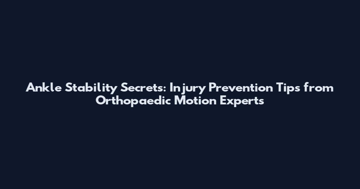 Ankle Stability Secrets: Injury Prevention Tips from Orthopaedic Motion Experts