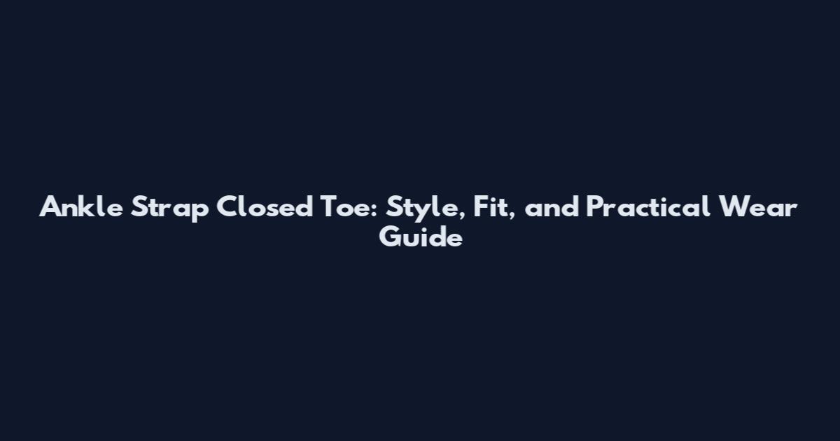 Ankle Strap Closed Toe: Style, Fit, and Practical Wear Guide