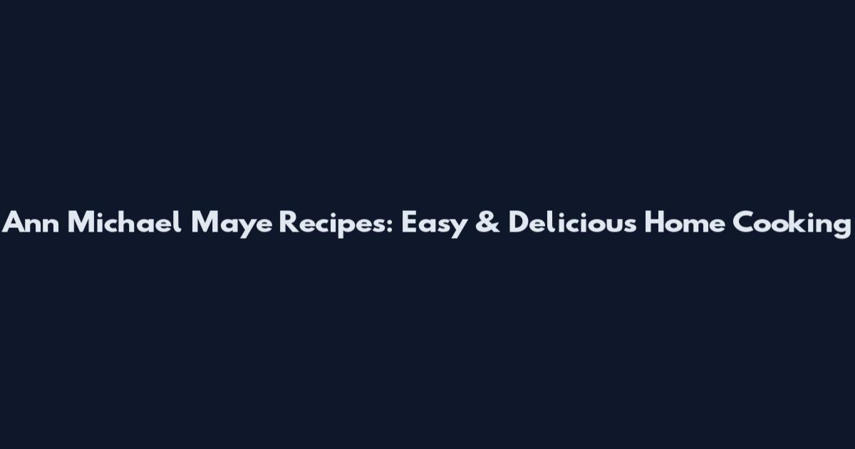 Ann Michael Maye Recipes: Easy & Delicious Home Cooking
