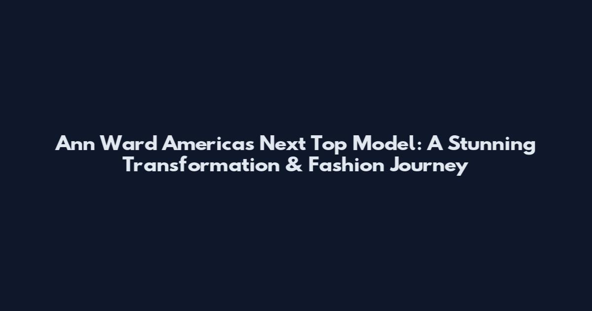 Ann Ward America's Next Top Model: A Stunning Transformation & Fashion Journey
