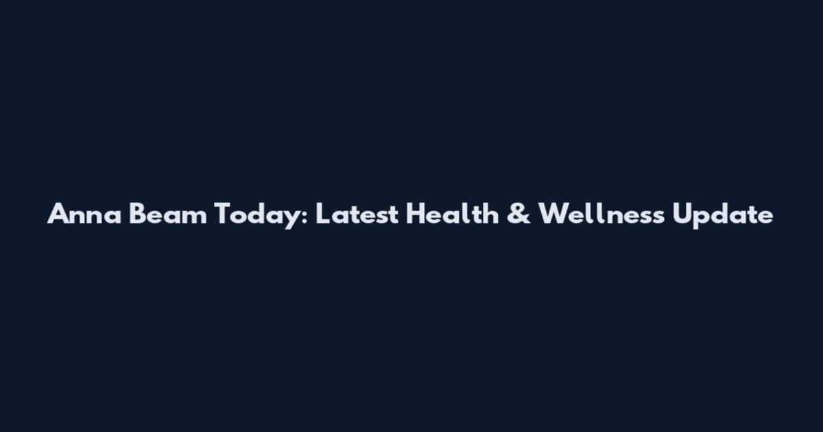 Anna Beam Today: Latest Health & Wellness Update