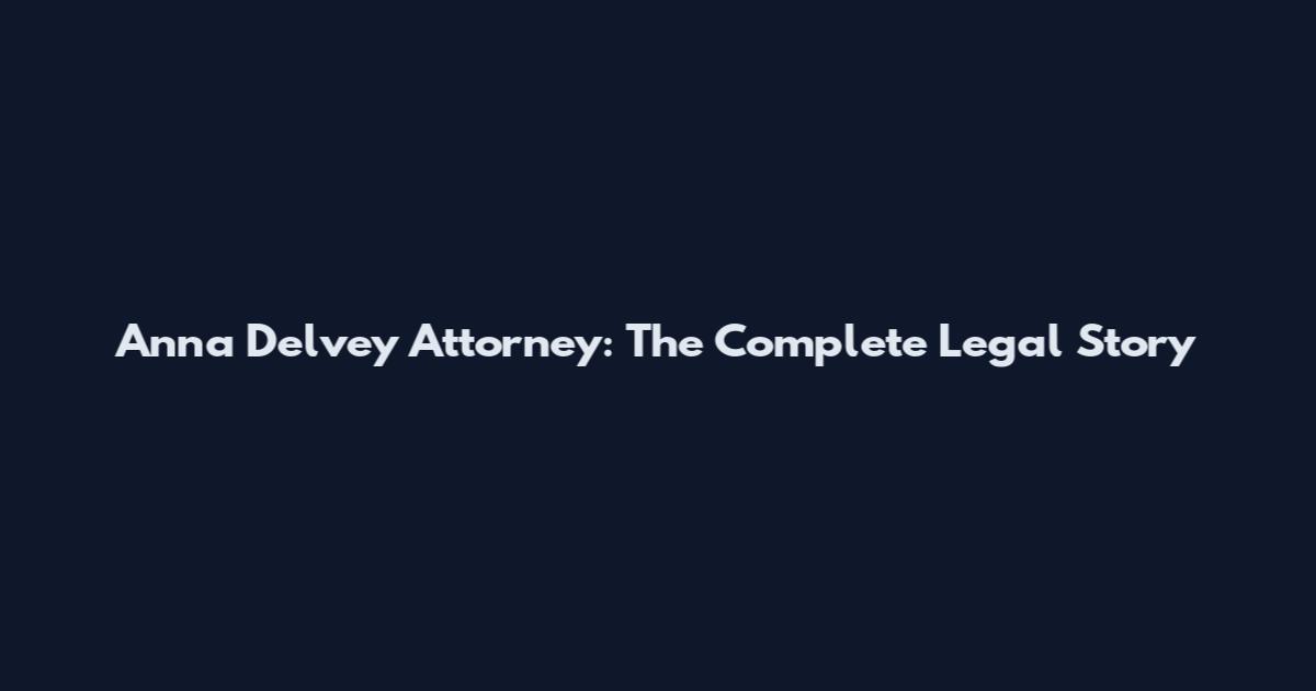 Anna Delvey Attorney: The Complete Legal Story