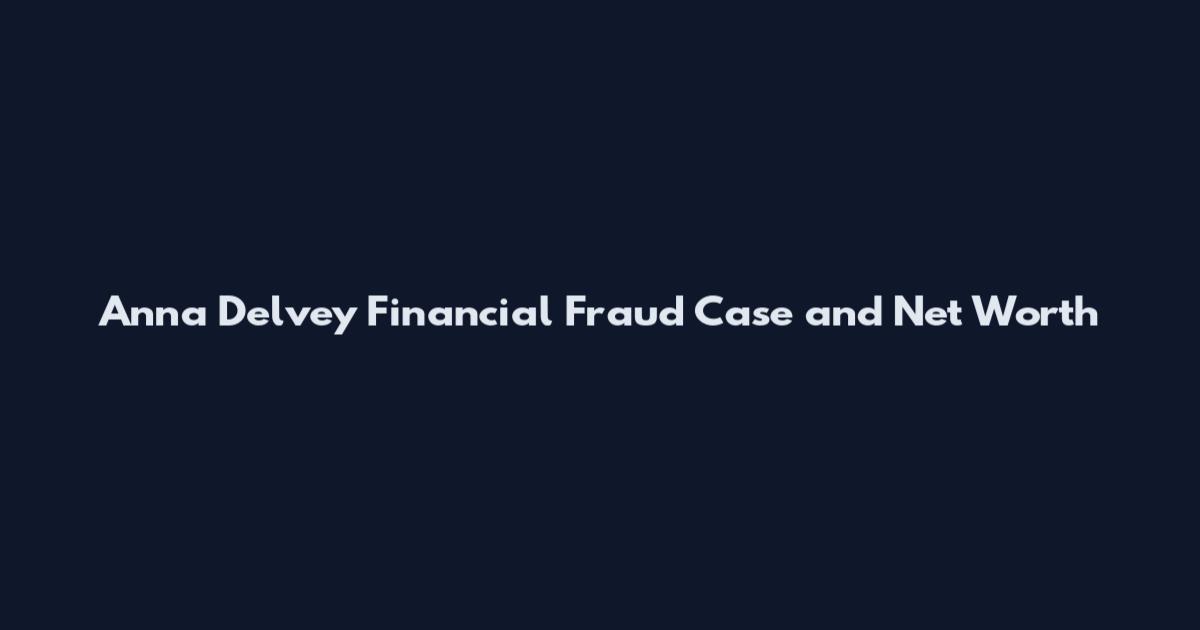 Anna Delvey Financial Fraud Case and Net Worth