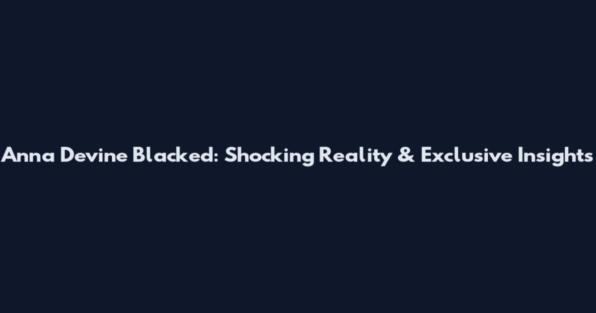 Anna Devine Blacked: Shocking Reality & Exclusive Insights