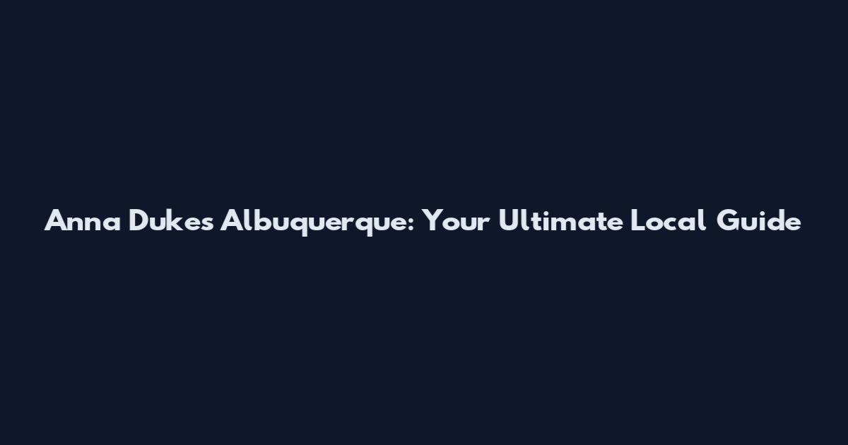 Anna Dukes Albuquerque: Your Ultimate Local Guide