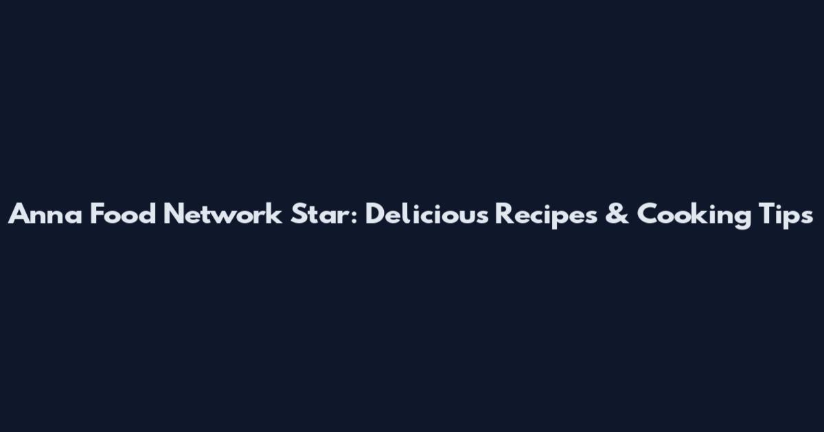 Anna Food Network Star: Delicious Recipes & Cooking Tips