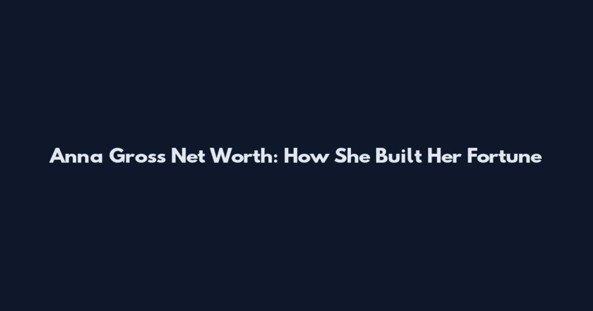 Anna Gross Net Worth: How She Built Her Fortune