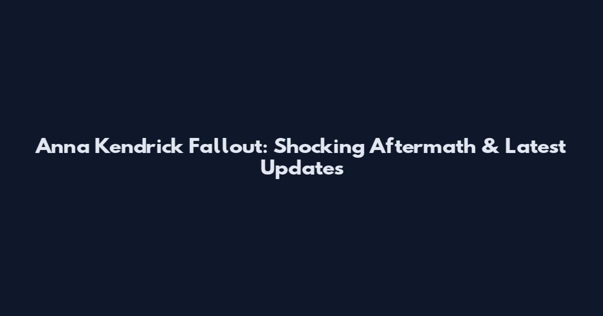 Anna Kendrick Fallout: Shocking Aftermath & Latest Updates