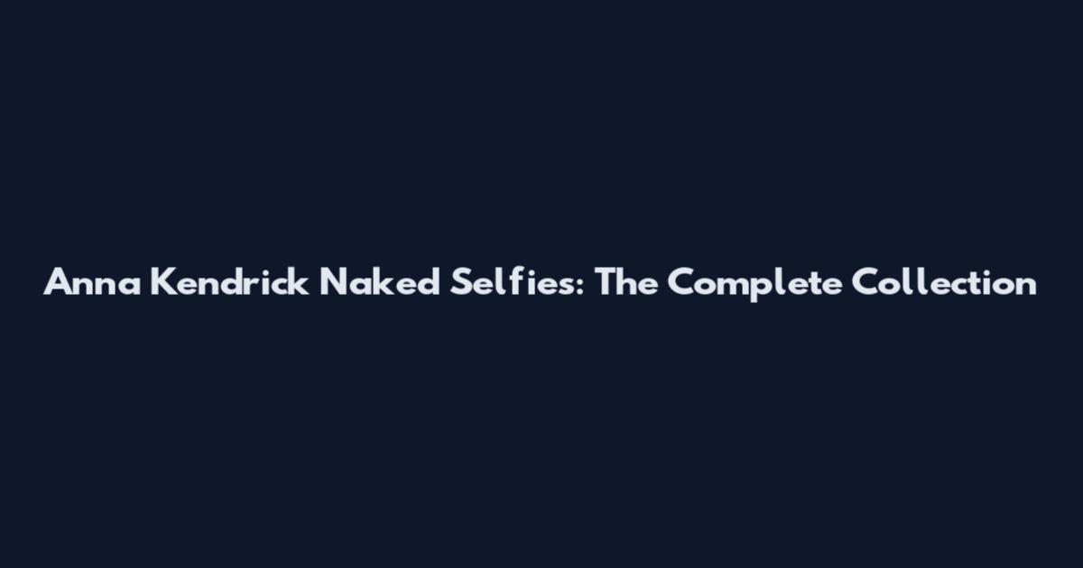 Anna Kendrick Naked Selfies: The Complete Collection