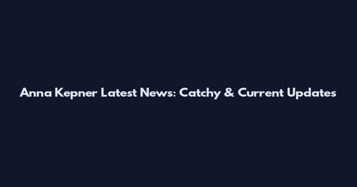 Anna Kepner Latest News: Catchy & Current Updates
