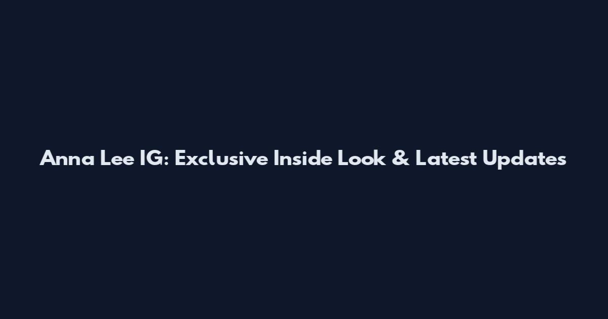 Anna Lee IG: Exclusive Inside Look & Latest Updates