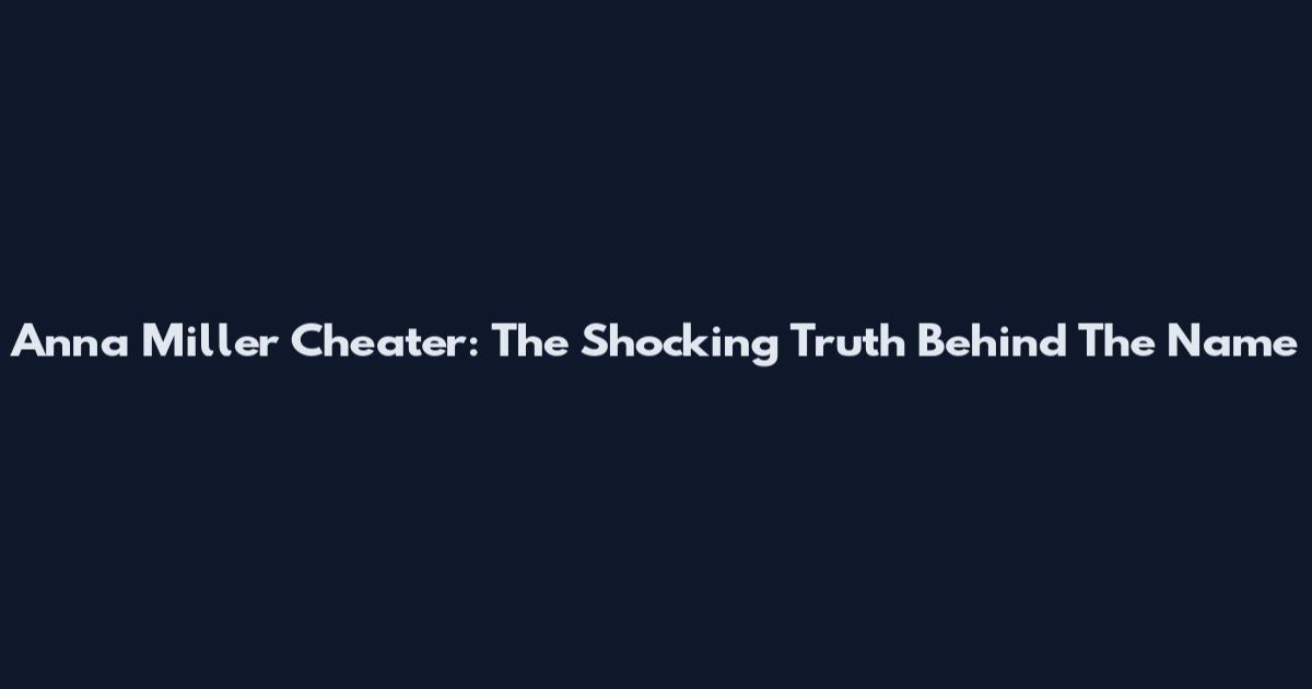 Anna Miller Cheater: The Shocking Truth Behind The Name